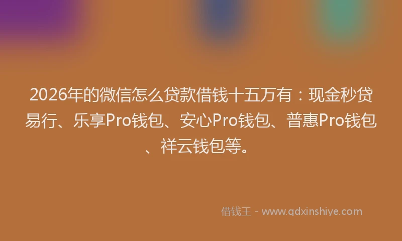 2026年的微信怎么贷款借钱十五万有：现金秒贷易行、乐享Pro钱包、安心Pro钱包、普惠Pro钱包、祥云钱包等。