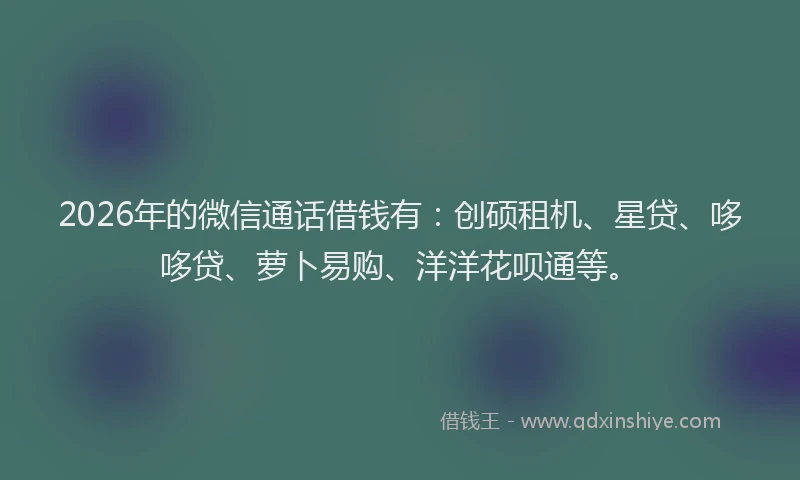 2026年的微信通话借钱有:创硕租机、星贷、哆哆贷、萝卜易购、洋洋花呗通等。