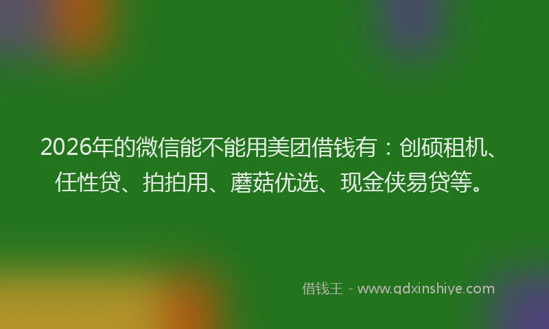 2026年的微信能不能用美团借钱有：创硕租机、任性贷、拍拍用、蘑菇优选、现金侠易贷等。