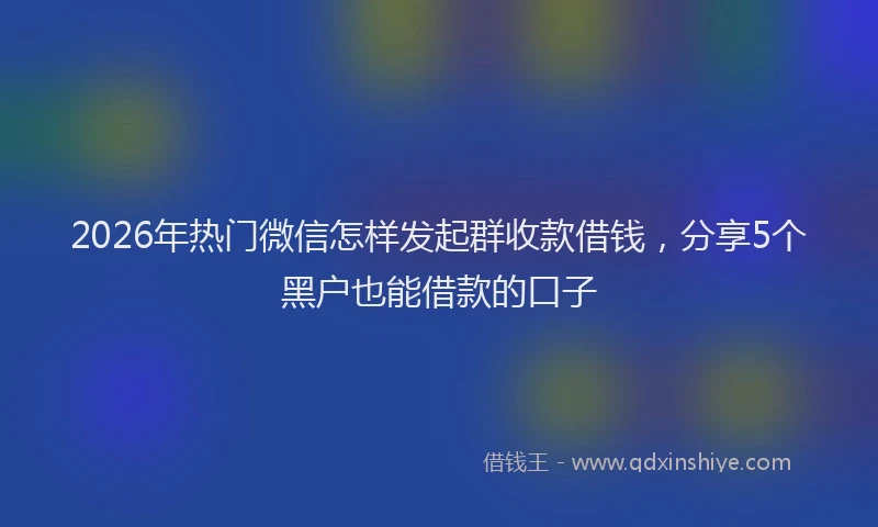 2026年热门微信怎样发起群收款借钱，分享5个黑户也能借款的口子