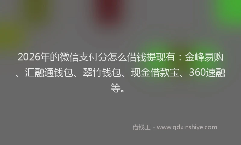2026年的微信支付分怎么借钱提现有：金峰易购、汇融通钱包、翠竹钱包、现金借款宝、360速融等。