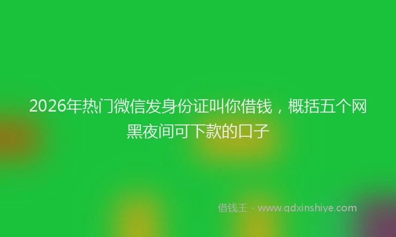 2026年热门微信发身份证叫你借钱，概括五个网黑夜间可下款的口子