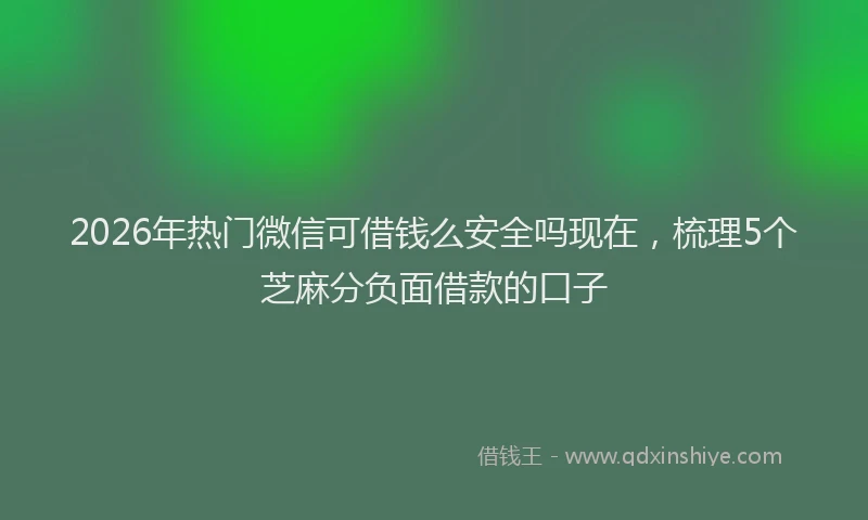 2026年热门微信可借钱么安全吗现在，梳理5个芝麻分负面借款的口子
