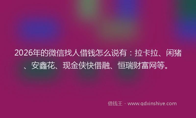 2026年的微信找人借钱怎么说有:拉卡拉、闲猪、安鑫花、现金侠快借融、恒瑞财富网等。