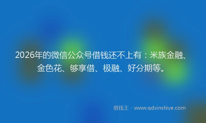 2026年的微信公众号借钱还不上有：米族金融、金色花、够享借、极融、好分期等。