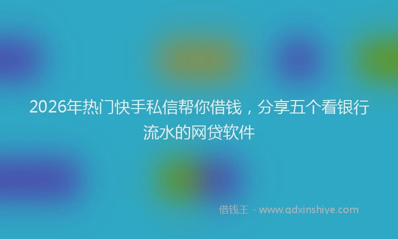 2026年热门快手私信帮你借钱,分享五个看银行流水的网贷软件