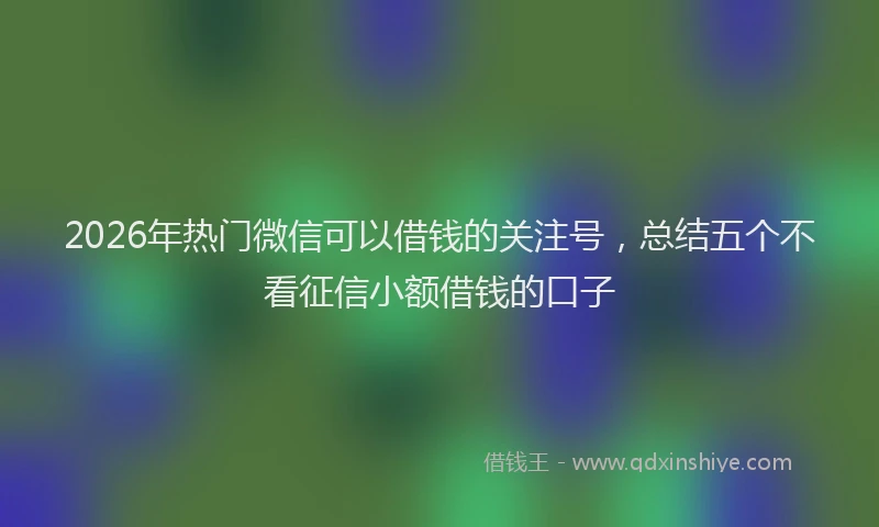 2026年热门微信可以借钱的关注号，总结五个不看征信小额借钱的口子