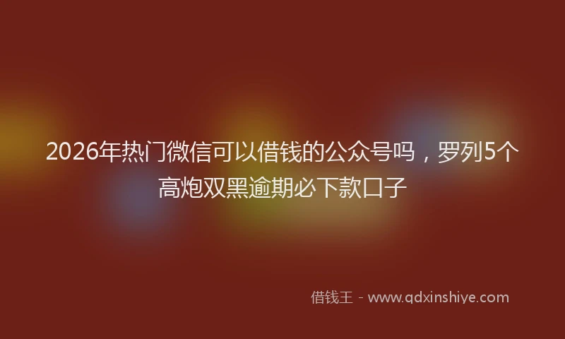 2026年热门微信可以借钱的公众号吗，罗列5个高炮双黑逾期必下款口子