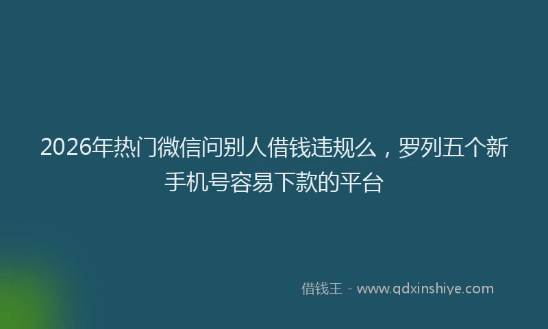2026年热门微信问别人借钱违规么,罗列五个新手机号容易下款的平台