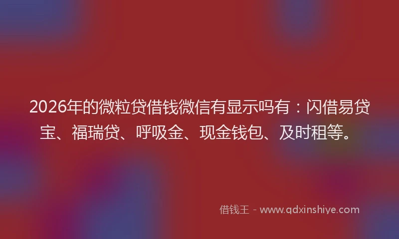 2026年的微粒贷借钱微信有显示吗有：闪借易贷宝、福瑞贷、呼吸金、现金钱包、及时租等。
