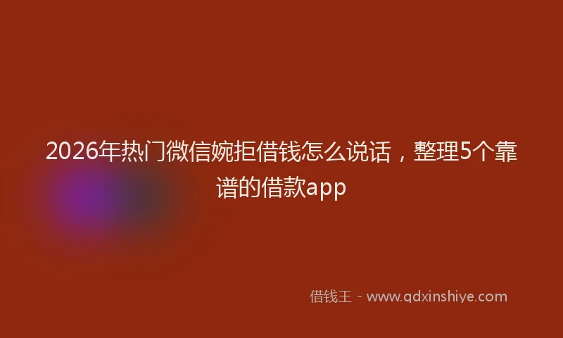 2026年热门微信婉拒借钱怎么说话，整理5个靠谱的借款app