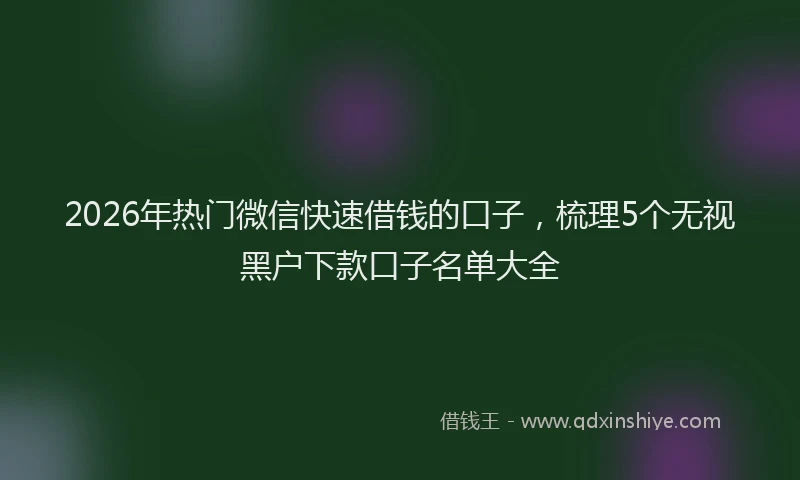 2026年热门微信快速借钱的口子，梳理5个无视黑户下款口子名单大全