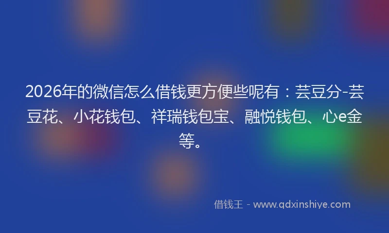 2026年的微信怎么借钱更方便些呢有：芸豆分-芸豆花、小花钱包、祥瑞钱包宝、融悦钱包、心e金等。