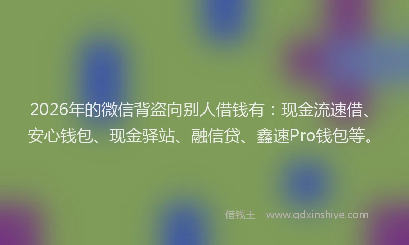 2026年的微信背盗向别人借钱有：现金流速借、安心钱包、现金驿站、融信贷、鑫速Pro钱包等。