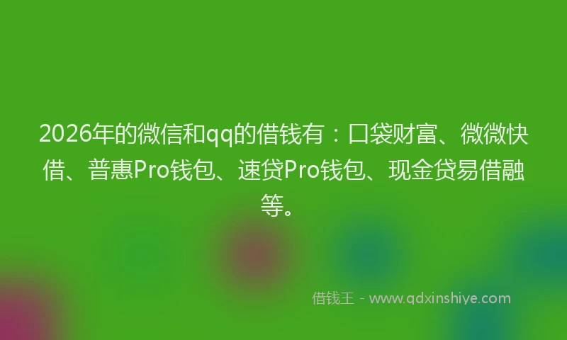 2026年的微信和qq的借钱有：口袋财富、微微快借、普惠Pro钱包、速贷Pro钱包、现金贷易借融等。