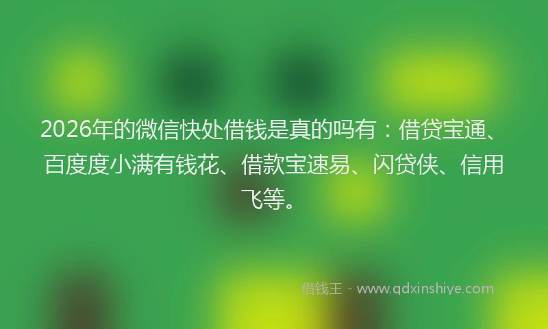 2026年的微信快处借钱是真的吗有:借贷宝通、百度度小满有钱花、借款宝速易、闪贷侠、信用飞等。