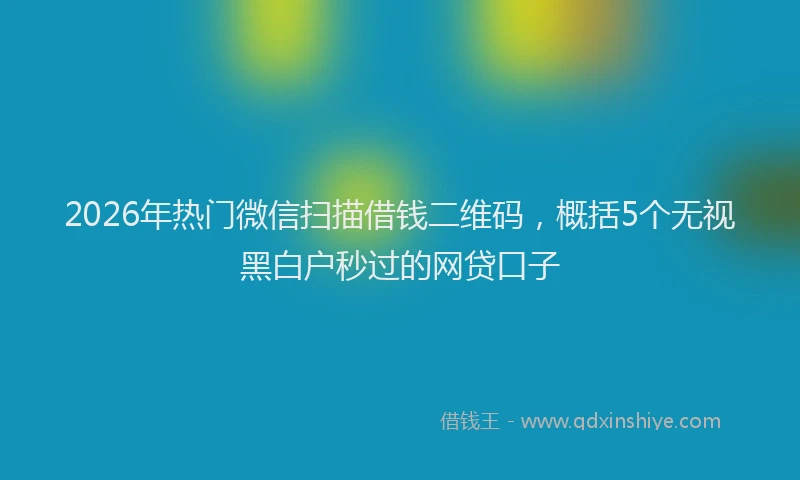 2026年热门微信扫描借钱二维码，概括5个无视黑白户秒过的网贷口子