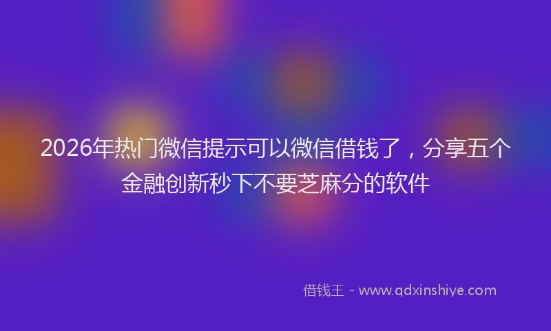 2026年热门微信提示可以微信借钱了，分享五个金融创新秒下不要芝麻分的软件