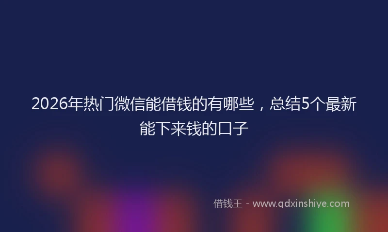 2026年热门微信能借钱的有哪些，总结5个最新能下来钱的口子