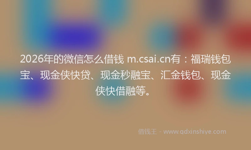 2026年的微信怎么借钱 m.csai.cn有:福瑞钱包宝、现金侠快贷、现金秒融宝、汇金钱包、现金侠快借融等。