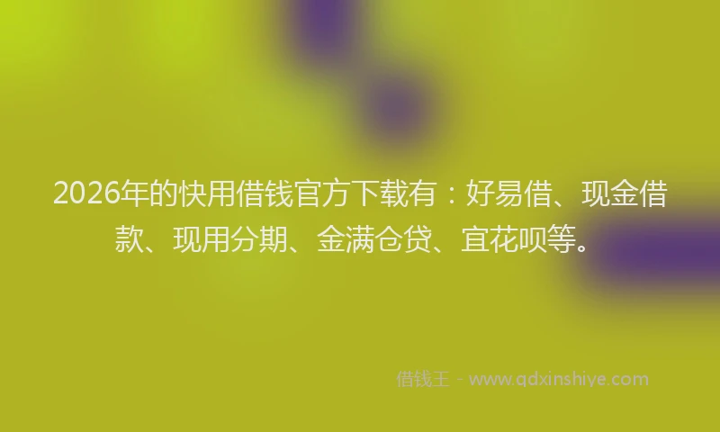 2026年的快用借钱官方下载有:好易借、现金借款、现用分期、金满仓贷、宜花呗等。