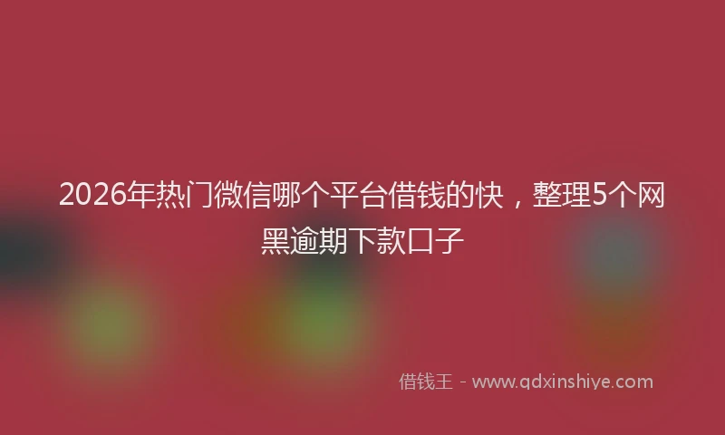 2026年热门微信哪个平台借钱的快，整理5个网黑逾期下款口子
