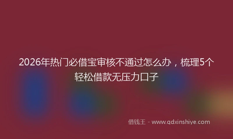 2026年热门必借宝审核不通过怎么办，梳理5个轻松借款无压力口子