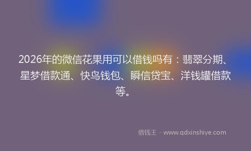 2026年的微信花果用可以借钱吗有：翡翠分期、星梦借款通、快鸟钱包、瞬信贷宝、洋钱罐借款等。
