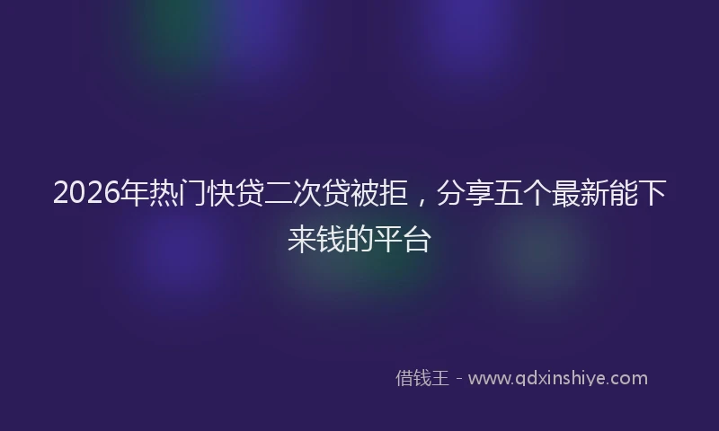 2026年热门快贷二次贷被拒，分享五个最新能下来钱的平台