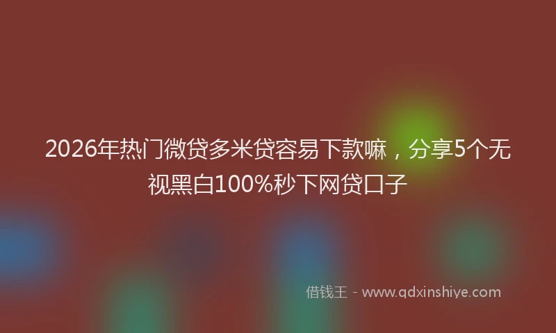 2026年热门微贷多米贷容易下款嘛，分享5个无视黑白100%秒下网贷口子