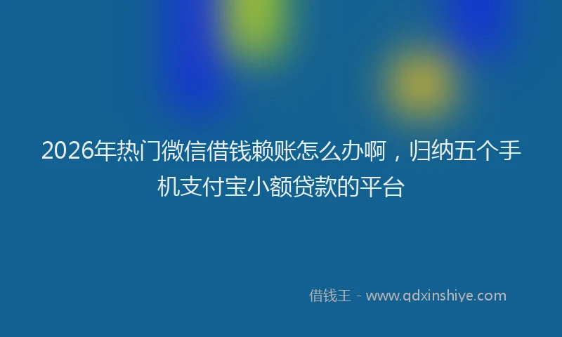 2026年热门微信借钱赖账怎么办啊,归纳五个手机支付宝小额贷款的平台