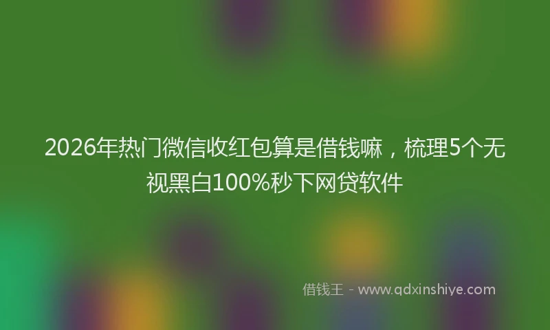 2026年热门微信收红包算是借钱嘛，梳理5个无视黑白100%秒下网贷软件