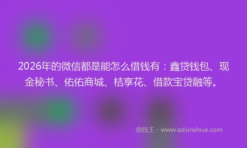 2026年的微信都是能怎么借钱有:鑫贷钱包、现金秘书、佑佑商城、桔享花、借款宝贷融等。