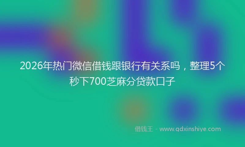 2026年热门微信借钱跟银行有关系吗，整理5个秒下700芝麻分贷款口子