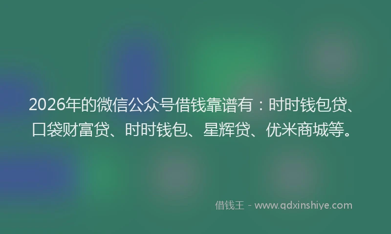 2026年的微信公众号借钱靠谱有：时时钱包贷、口袋财富贷、时时钱包、星辉贷、优米商城等。