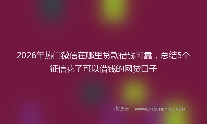 2026年热门微信在哪里贷款借钱可靠，总结5个征信花了可以借钱的网贷口子