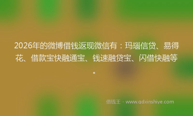 2026年的微博借钱返现微信有：玛瑙信贷、易得花、借款宝快融通宝、钱速融贷宝、闪借快融等。