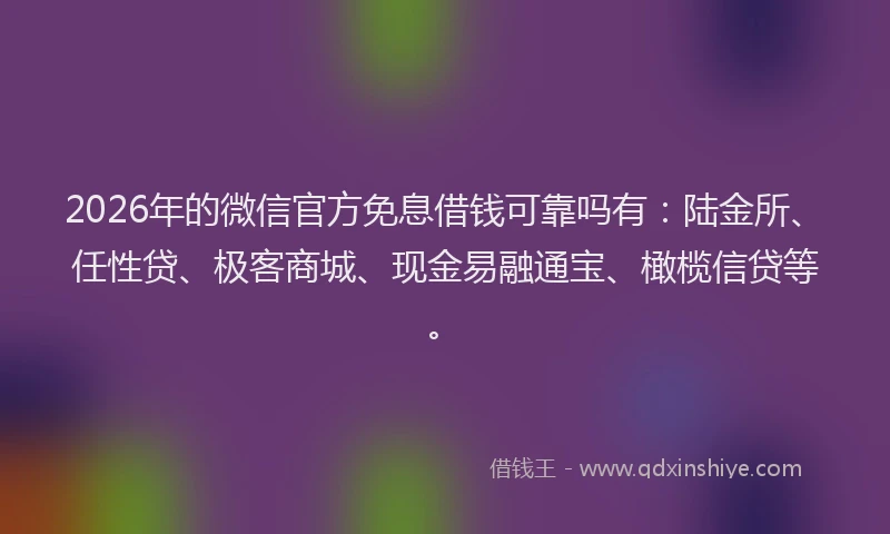 2026年的微信官方免息借钱可靠吗有：陆金所、任性贷、极客商城、现金易融通宝、橄榄信贷等。