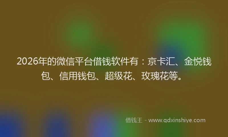 2026年的微信平台借钱软件有：京卡汇、金悦钱包、信用钱包、超级花、玫瑰花等。