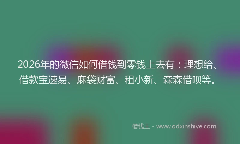 2026年的微信如何借钱到零钱上去有:理想给、借款宝速易、麻袋财富、租小新、森森借呗等。