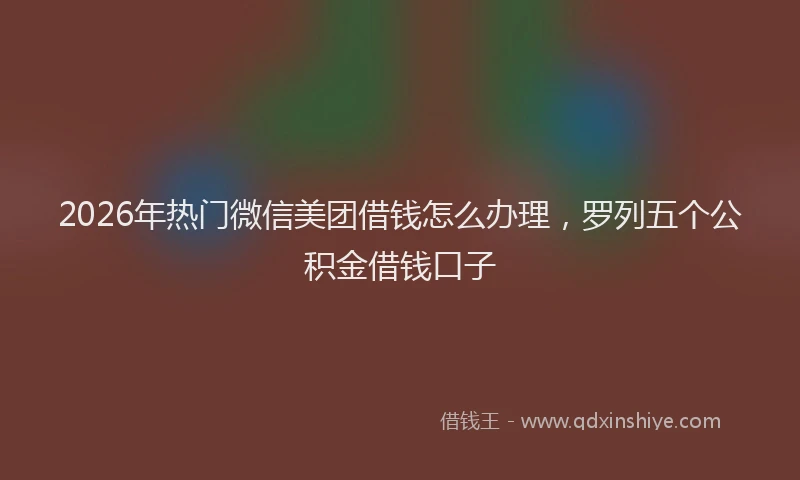 2026年热门微信美团借钱怎么办理，罗列五个公积金借钱口子