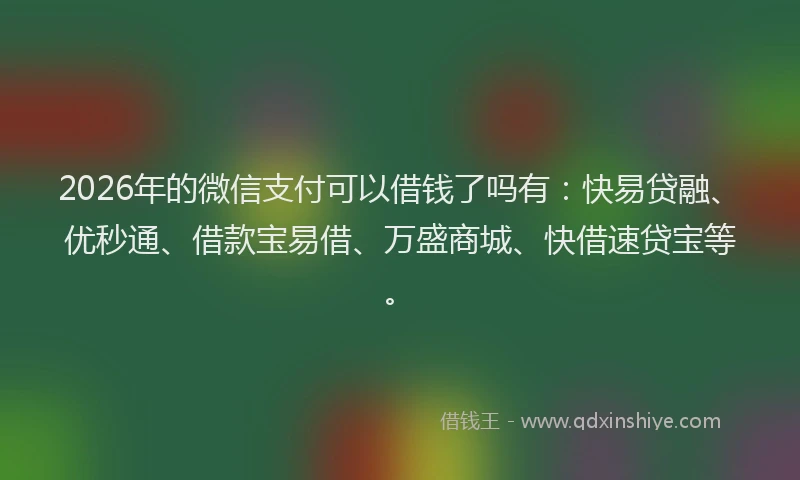 2026年的微信支付可以借钱了吗有：快易贷融、优秒通、借款宝易借、万盛商城、快借速贷宝等。