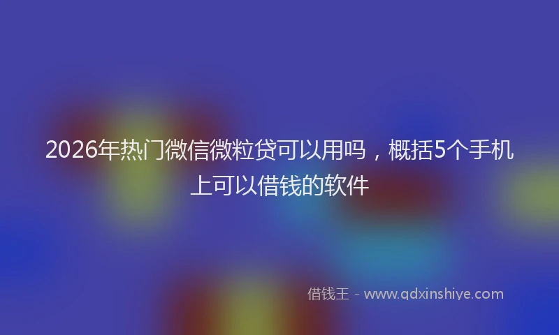 2026年热门微信微粒贷可以用吗，概括5个手机上可以借钱的软件