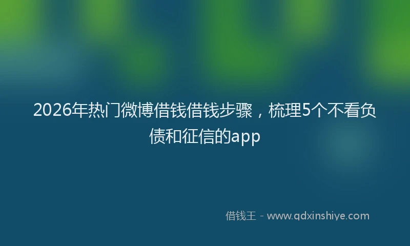 2026年热门微博借钱借钱步骤，梳理5个不看负债和征信的app