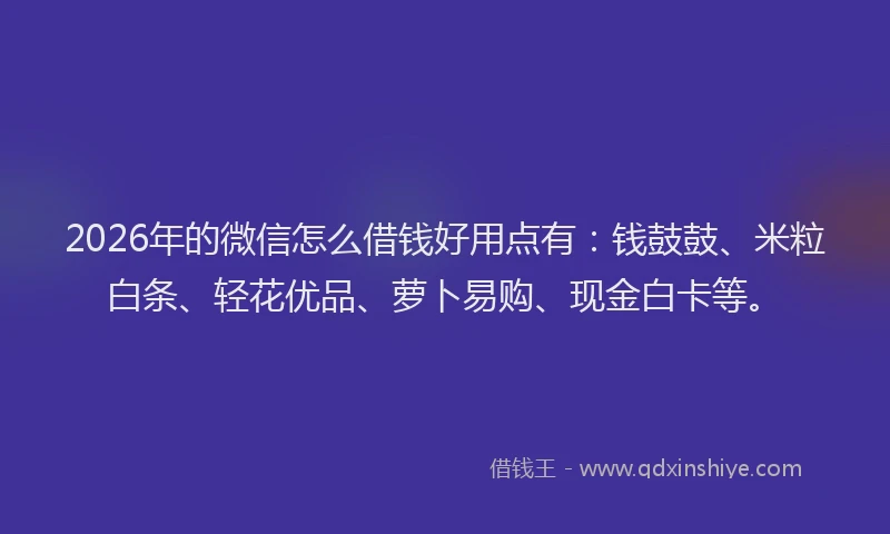 2026年的微信怎么借钱好用点有：钱鼓鼓、米粒白条、轻花优品、萝卜易购、现金白卡等。