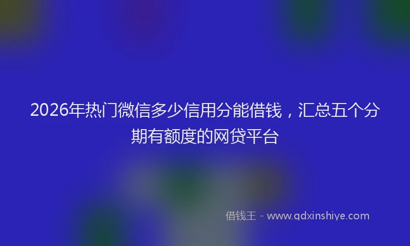 2026年热门微信多少信用分能借钱，汇总五个分期有额度的网贷平台