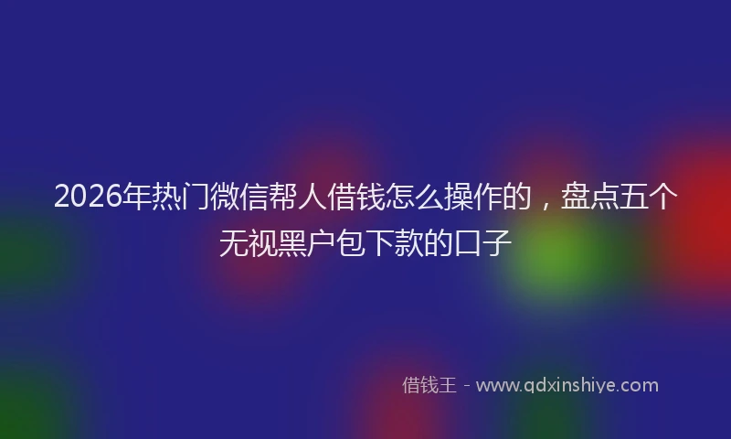 2026年热门微信帮人借钱怎么操作的，盘点五个无视黑户包下款的口子