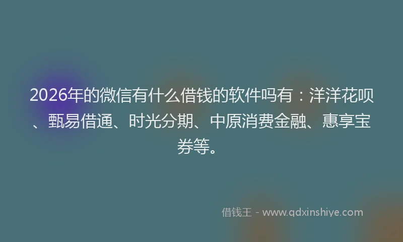 2026年的微信有什么借钱的软件吗有：洋洋花呗、甄易借通、时光分期、中原消费金融、惠享宝券等。