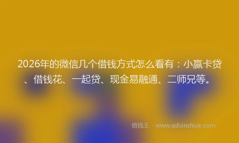 2026年的微信几个借钱方式怎么看有：小赢卡贷、借钱花、一起贷、现金易融通、二师兄等。