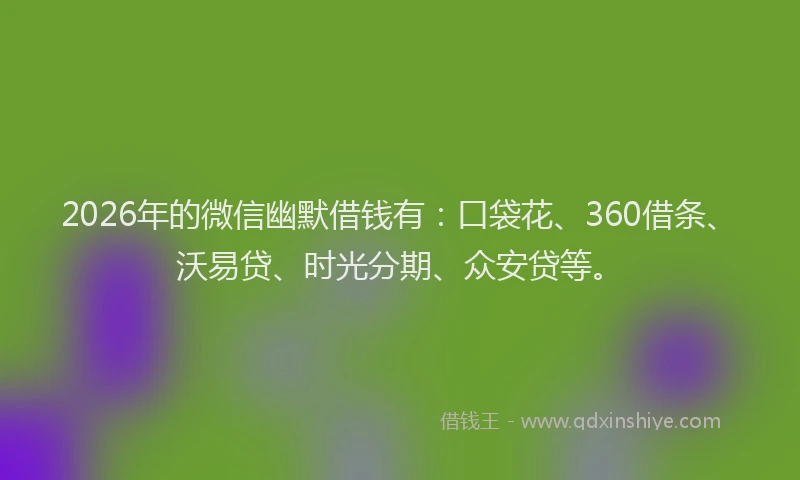 2026年的微信幽默借钱有：口袋花、360借条、沃易贷、时光分期、众安贷等。